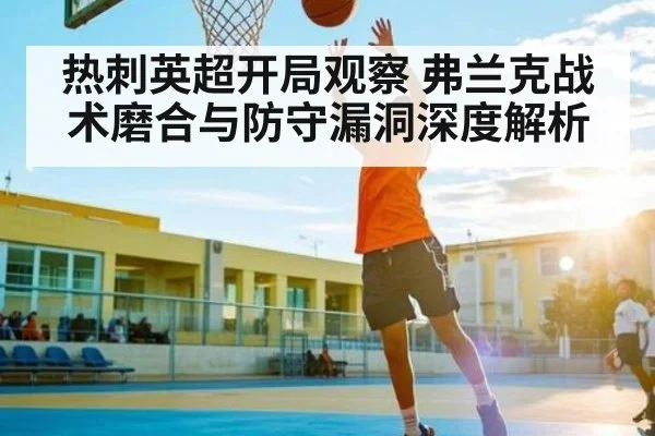 热刺英超开局观察 弗兰克战术磨合与防守漏洞深度解析